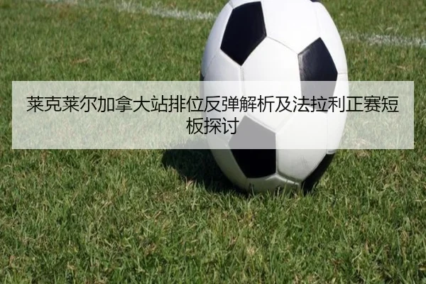 莱克莱尔加拿大站排位反弹解析及法拉利正赛短板探讨