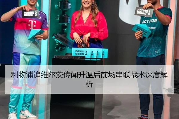 利物浦追维尔茨传闻升温后前场串联战术深度解析